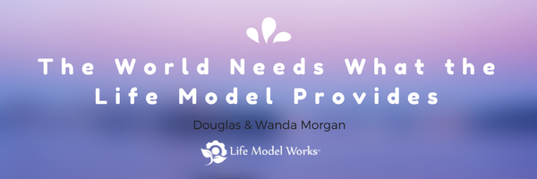 The World Needs What the Life Model Provides